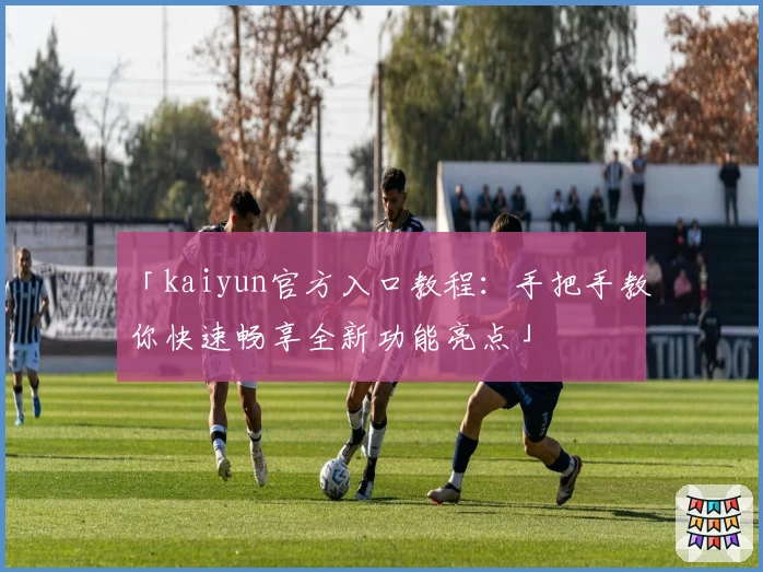 「kaiyun官方入口教程：手把手教你快速畅享全新功能亮点」