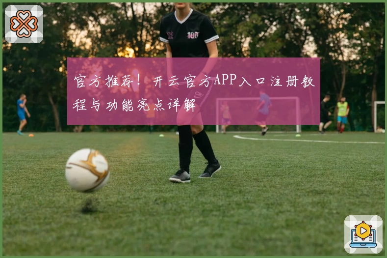 官方推荐！开云官方APP入口注册教程与功能亮点详解