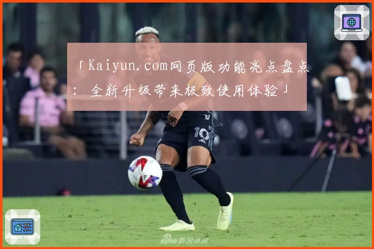 「Kaiyun.com网页版功能亮点盘点：全新升级带来极致使用体验」