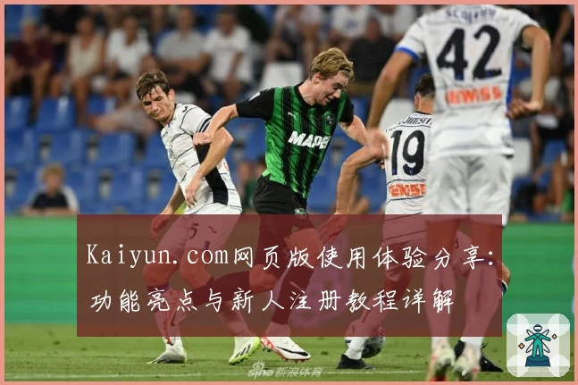 Kaiyun.com网页版使用体验分享：功能亮点与新人注册教程详解
