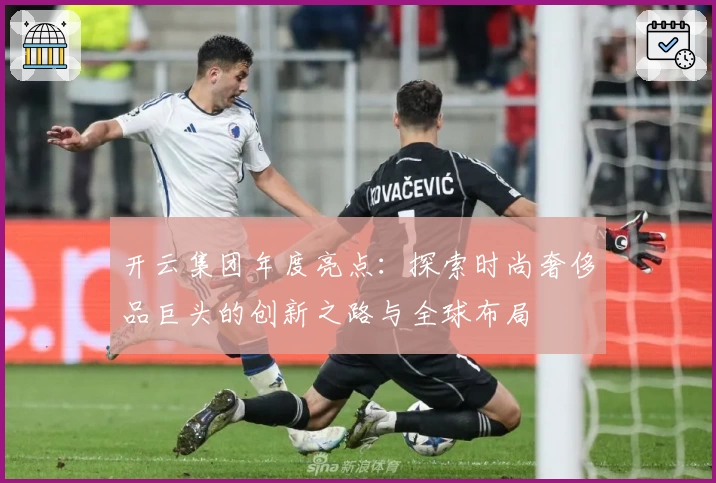 开云集团年度亮点：探索时尚奢侈品巨头的创新之路与全球布局
