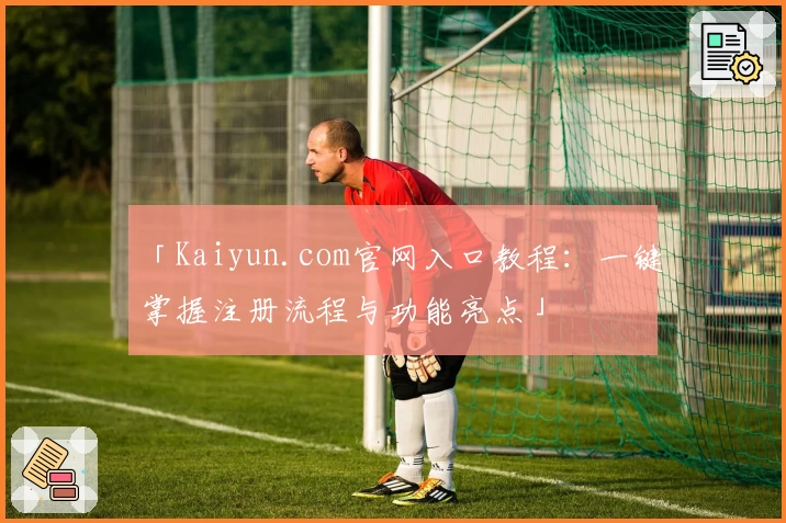 「Kaiyun.com官网入口教程：一键掌握注册流程与功能亮点」