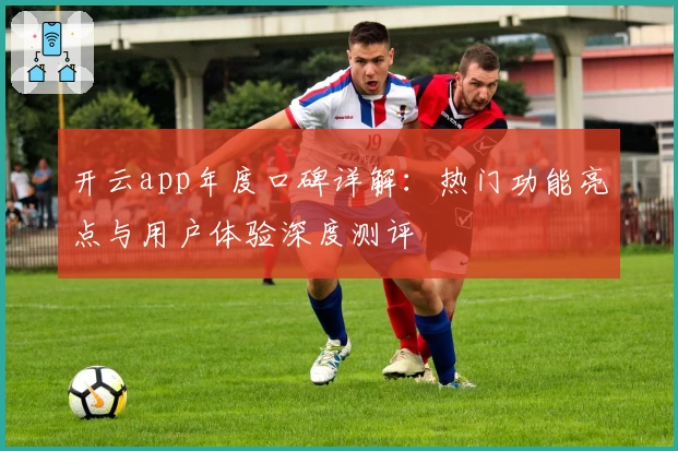 开云app年度口碑详解：热门功能亮点与用户体验深度测评