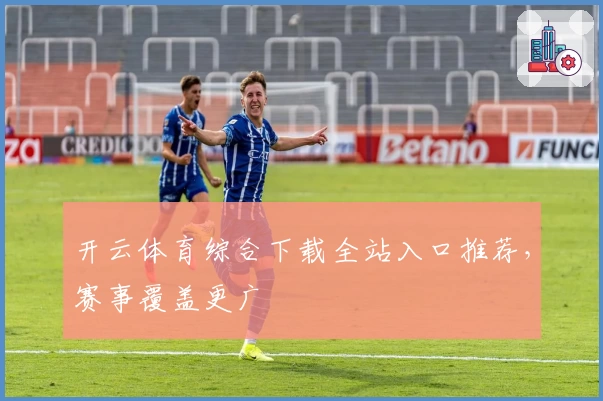 开云体育综合下载全站入口推荐，赛事覆盖更广
