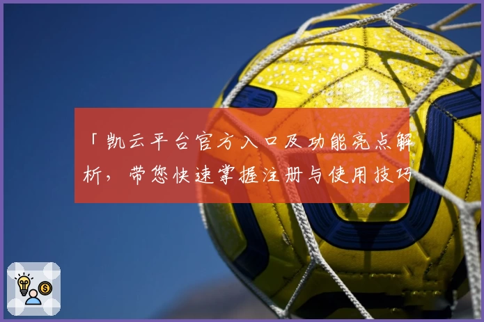 「凯云平台官方入口及功能亮点解析，带您快速掌握注册与使用技巧」