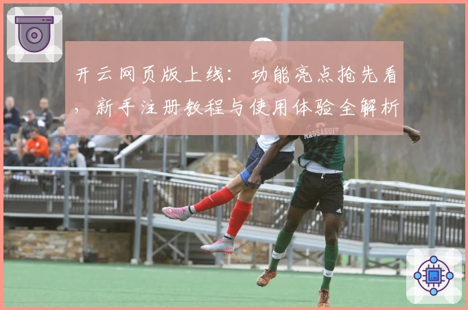 开云网页版上线：功能亮点抢先看，新手注册教程与使用体验全解析