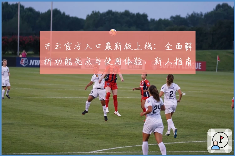 开云官方入口最新版上线：全面解析功能亮点与使用体验，新人指南轻松上手