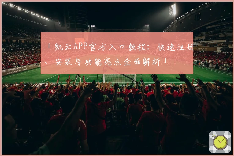 「凯云APP官方入口教程：快速注册、安装与功能亮点全面解析」