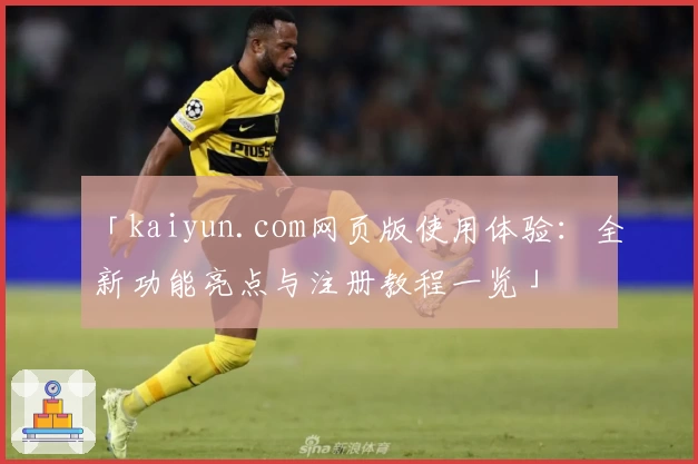 「kaiyun.com网页版使用体验:全新功能亮点与注册教程一览」