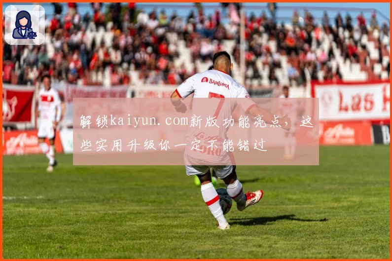解锁kaiyun.com新版功能亮点，这些实用升级你一定不能错过