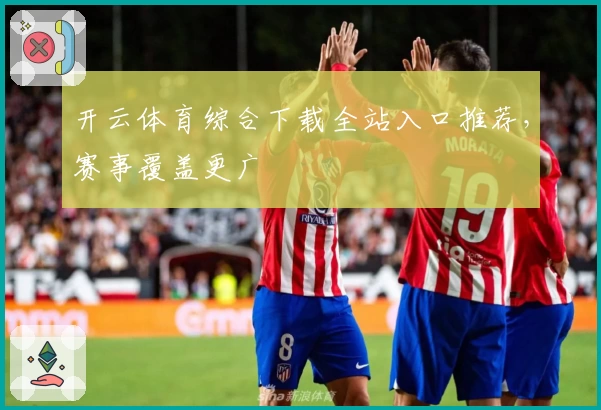 开云体育综合下载全站入口推荐,赛事覆盖更广