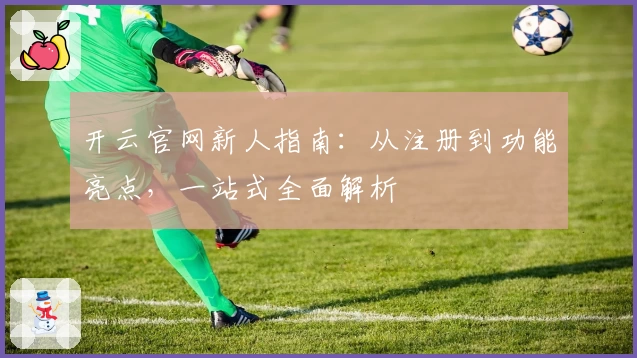 开云官网新人指南：从注册到功能亮点，一站式全面解析