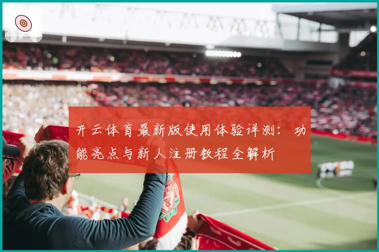 开云体育最新版使用体验详测：功能亮点与新人注册教程全解析