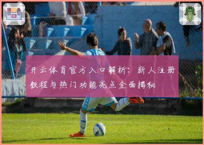 开云体育官方入口解析:新人注册教程与热门功能亮点全面揭秘