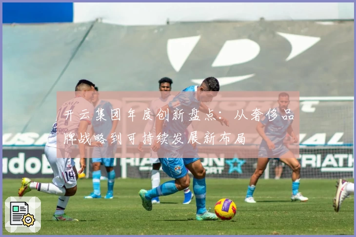 开云集团年度创新盘点：从奢侈品牌战略到可持续发展新布局