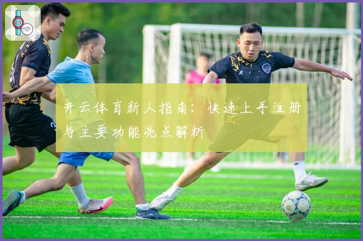 开云体育新人指南：快速上手注册与主要功能亮点解析