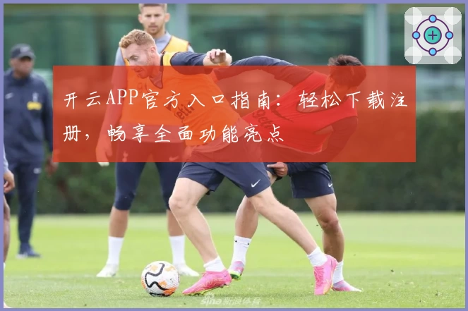 开云APP官方入口指南：轻松下载注册，畅享全面功能亮点