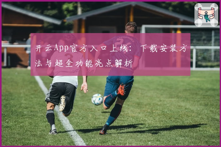 开云App官方入口上线：下载安装方法与超全功能亮点解析