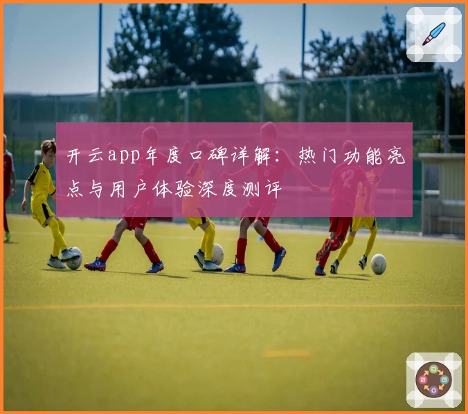 开云app年度口碑详解:热门功能亮点与用户体验深度测评