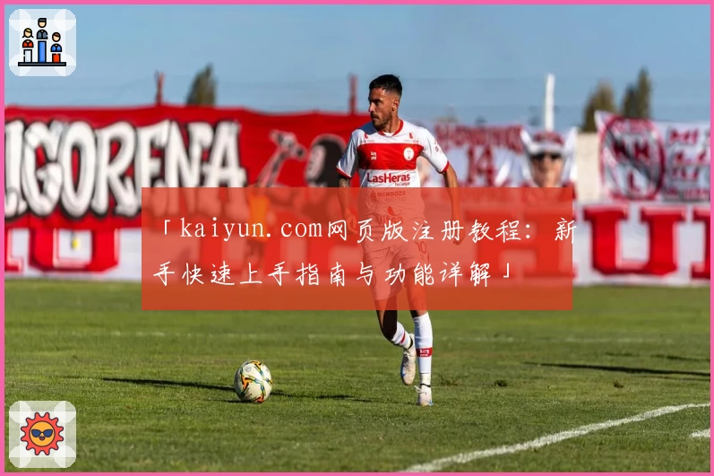 「kaiyun.com网页版注册教程：新手快速上手指南与功能详解」