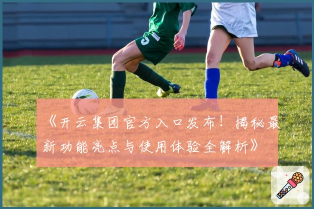 《开云集团官方入口发布！揭秘最新功能亮点与使用体验全解析》