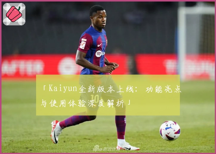 「Kaiyun全新版本上线：功能亮点与使用体验深度解析」