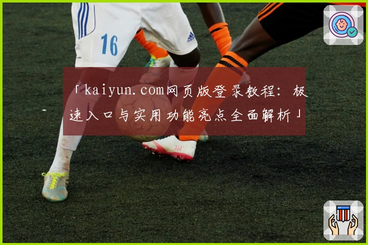 「kaiyun.com网页版登录教程：极速入口与实用功能亮点全面解析」