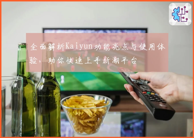 全面解析Kaiyun功能亮点与使用体验，助你快速上手新潮平台