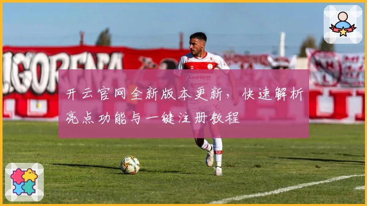 开云官网全新版本更新，快速解析亮点功能与一键注册教程