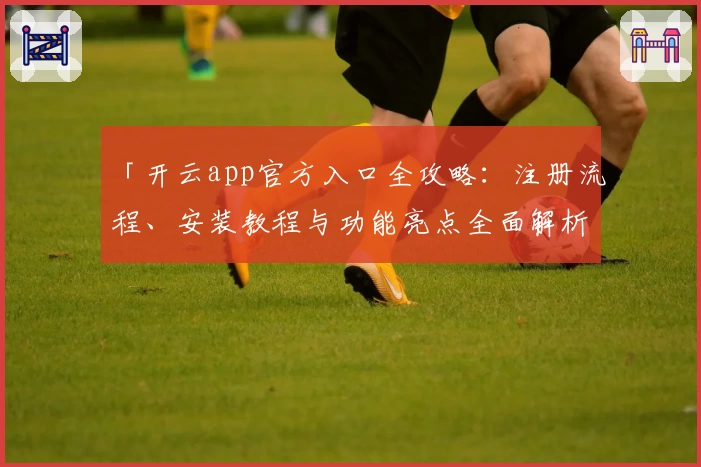 「开云app官方入口全攻略：注册流程、安装教程与功能亮点全面解析」