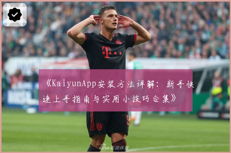 《KaiyunApp安装方法详解：新手快速上手指南与实用小技巧合集》