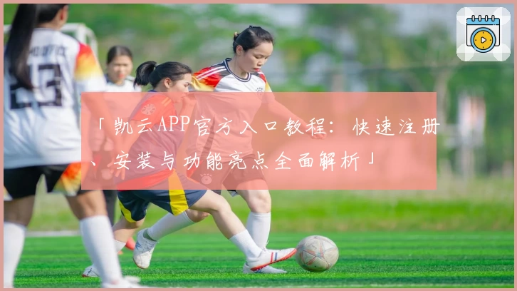 「凯云APP官方入口教程：快速注册、安装与功能亮点全面解析」