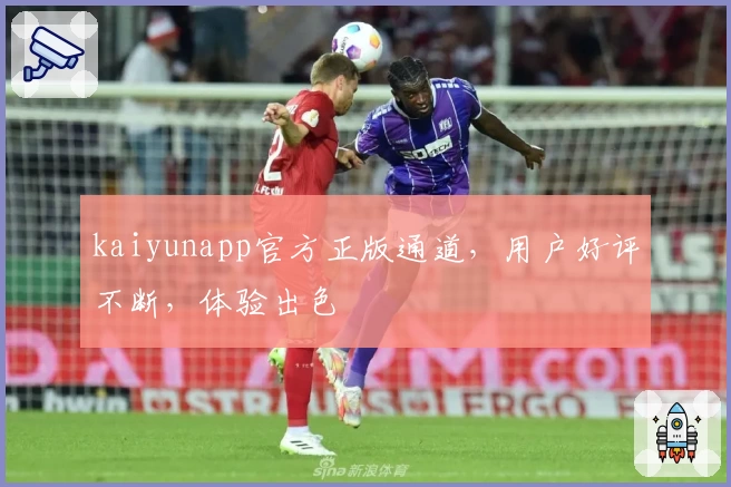 kaiyunapp官方正版通道，用户好评不断，体验出色