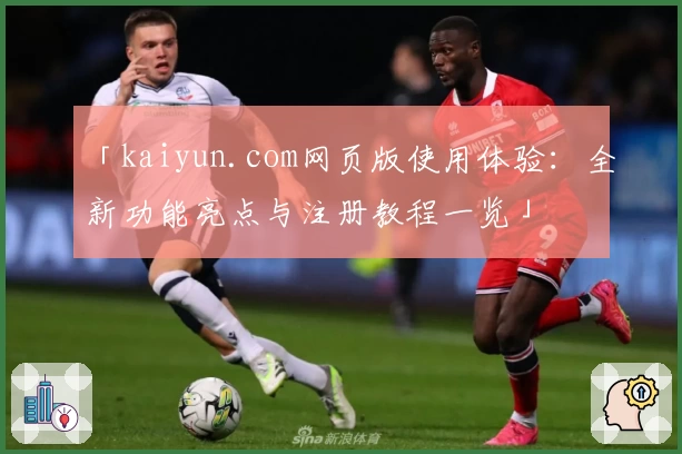 「kaiyun.com网页版使用体验：全新功能亮点与注册教程一览」