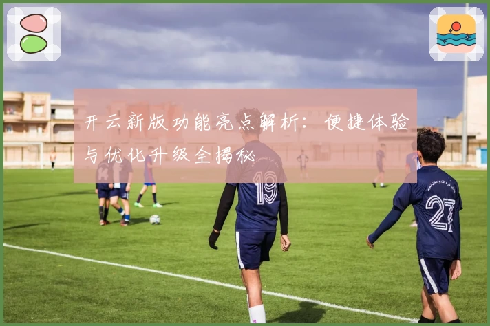 开云新版功能亮点解析：便捷体验与优化升级全揭秘