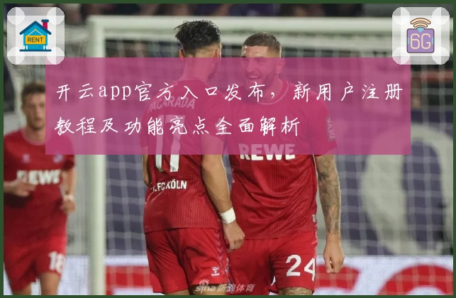 开云app官方入口发布，新用户注册教程及功能亮点全面解析