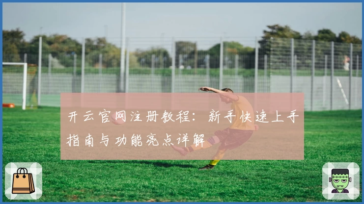 开云官网注册教程：新手快速上手指南与功能亮点详解
