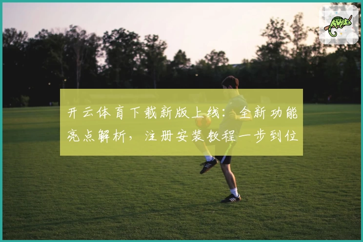 开云体育下载新版上线：全新功能亮点解析，注册安装教程一步到位