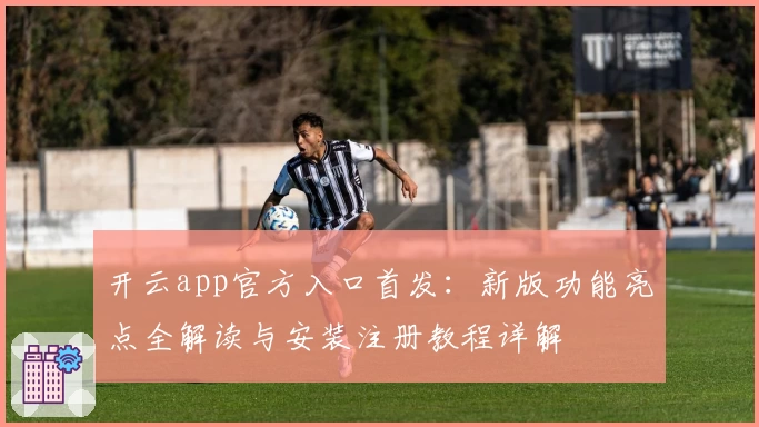 开云app官方入口首发：新版功能亮点全解读与安装注册教程详解