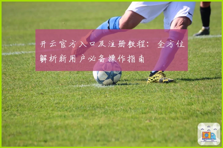 开云官方入口及注册教程:全方位解析新用户必备操作指南