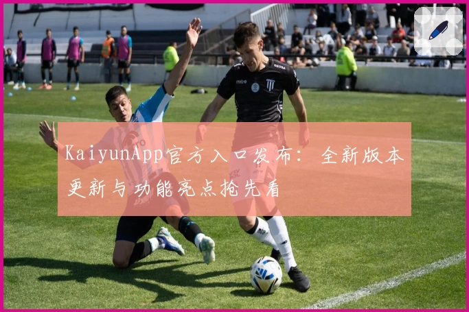 KaiyunApp官方入口发布：全新版本更新与功能亮点抢先看