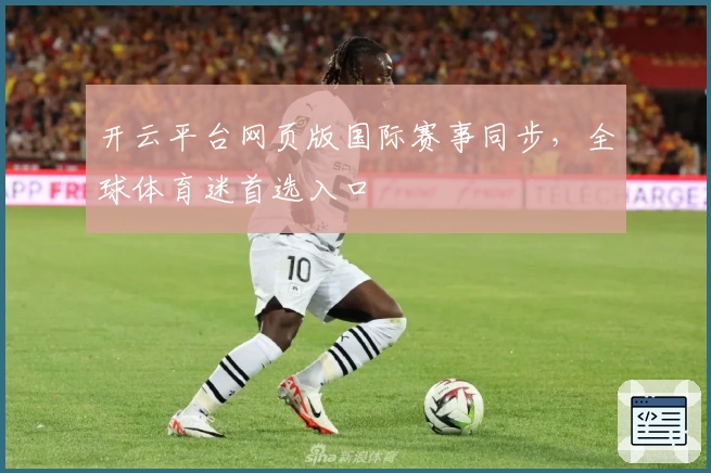 开云平台网页版国际赛事同步，全球体育迷首选入口