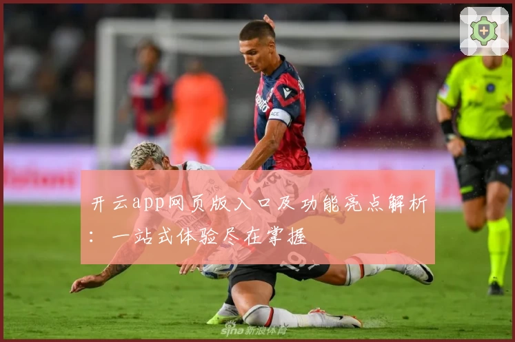 开云app网页版入口及功能亮点解析:一站式体验尽在掌握