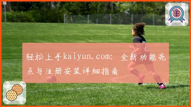 轻松上手kaiyun.com：全新功能亮点与注册安装详细指南