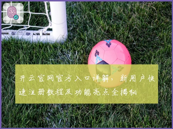 开云官网官方入口详解，新用户快速注册教程及功能亮点全揭秘