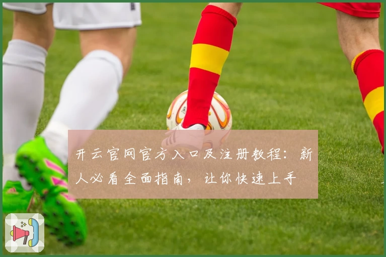 开云官网官方入口及注册教程：新人必看全面指南，让你快速上手