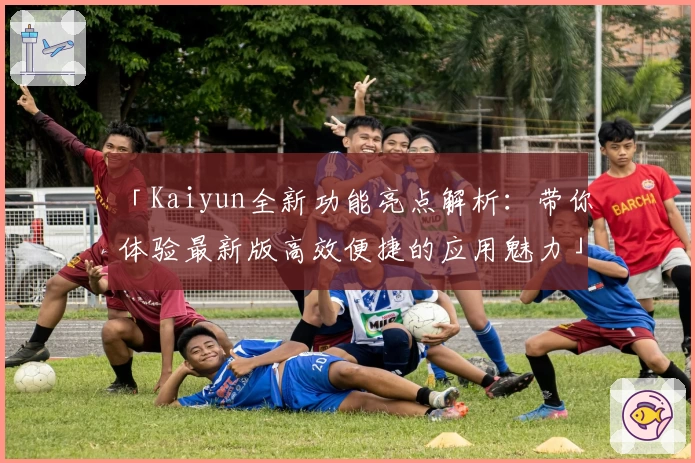 「Kaiyun全新功能亮点解析：带你体验最新版高效便捷的应用魅力」