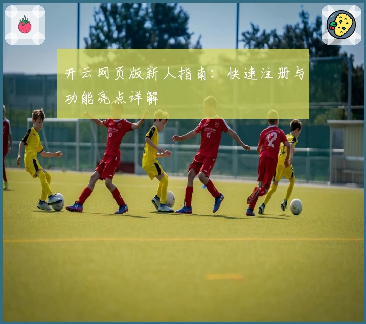 开云网页版新人指南:快速注册与功能亮点详解
