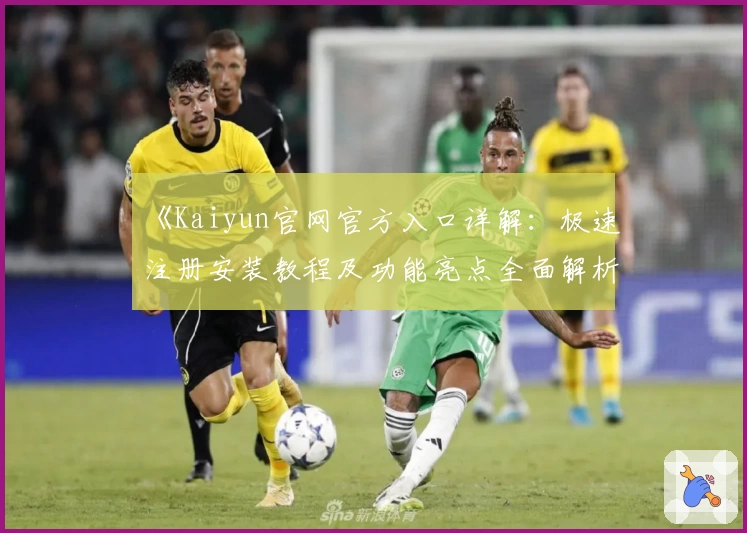 《Kaiyun官网官方入口详解：极速注册安装教程及功能亮点全面解析》