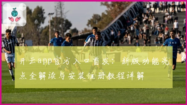 开云app官方入口首发：新版功能亮点全解读与安装注册教程详解